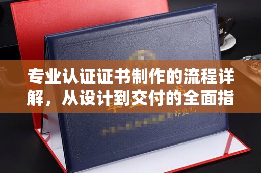 铜川专业认证证书制作的流程详解，从设计到交付的全面指南