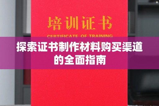 铜川探索证书制作材料购买渠道的全面指南
