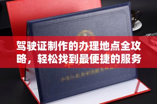 铜川驾驶证制作的办理地点全攻略，轻松找到最便捷的服务点