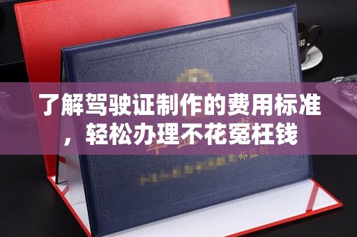 铜川了解驾驶证制作的费用标准，轻松办理不花冤枉钱