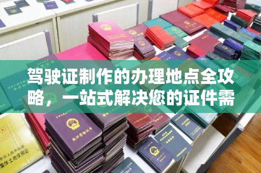 铜川驾驶证制作的办理地点全攻略，一站式解决您的证件需求