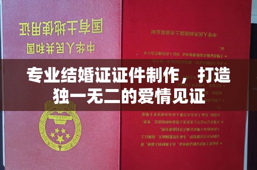 铜川专业结婚证证件制作，打造独一无二的爱情见证