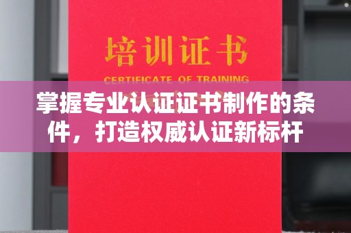 铜川掌握专业认证证书制作的条件，打造权威认证新标杆