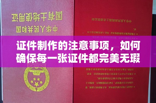 铜川证件制作的注意事项，如何确保每一张证件都完美无瑕？