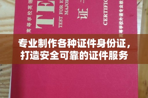 铜川专业制作各种证件身份证，打造安全可靠的证件服务