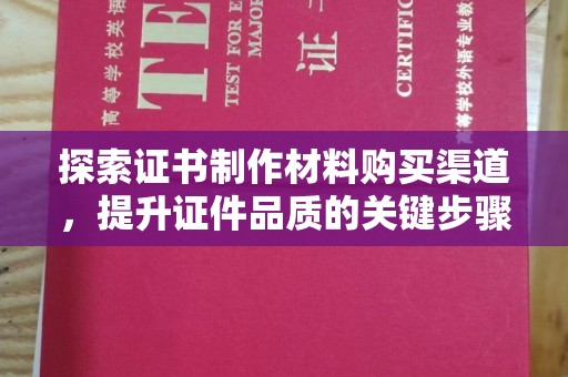 铜川探索证书制作材料购买渠道，提升证件品质的关键步骤