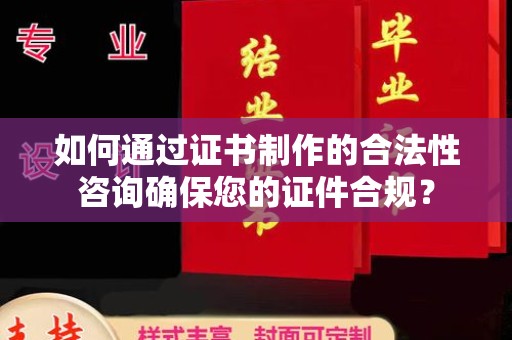 铜川如何通过证书制作的合法性咨询确保您的证件合规？