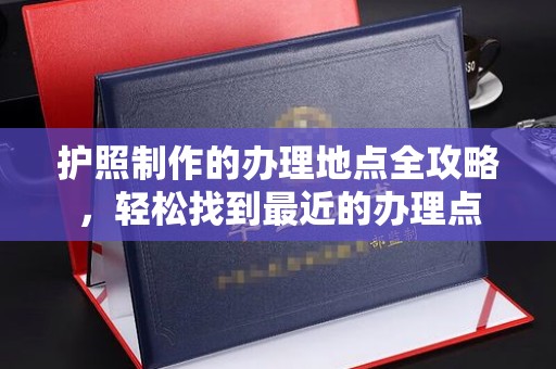 铜川护照制作的办理地点全攻略，轻松找到最近的办理点