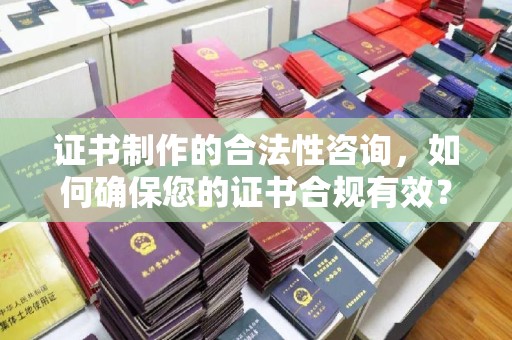 铜川证书制作的合法性咨询，如何确保您的证书合规有效？